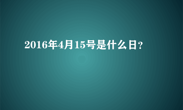 2016年4月15号是什么日？