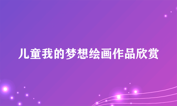儿童我的梦想绘画作品欣赏