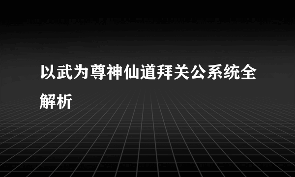 以武为尊神仙道拜关公系统全解析