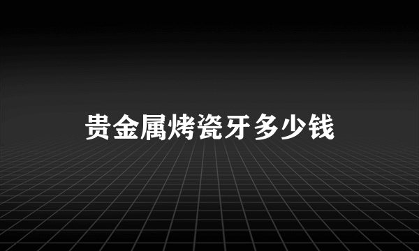 贵金属烤瓷牙多少钱