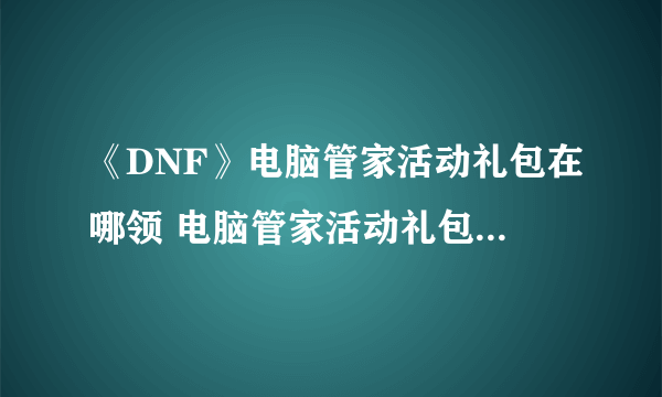 《DNF》电脑管家活动礼包在哪领 电脑管家活动礼包领取地址