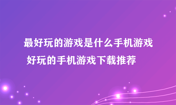 最好玩的游戏是什么手机游戏 好玩的手机游戏下载推荐