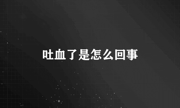 吐血了是怎么回事