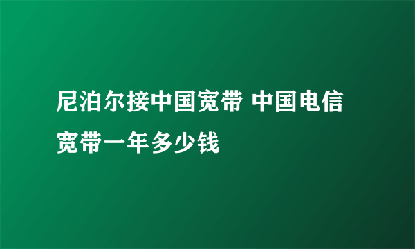 尼泊尔接中国宽带 中国电信宽带一年多少钱