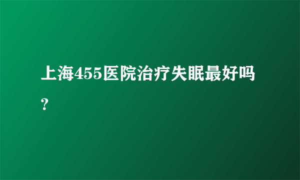 上海455医院治疗失眠最好吗？
