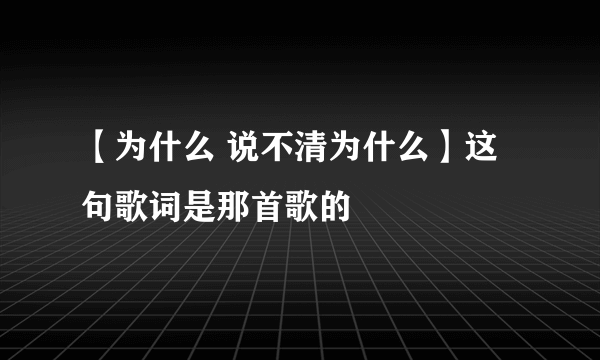 【为什么 说不清为什么】这句歌词是那首歌的