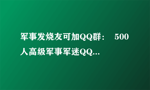 军事发烧友可加QQ群：  500人高级军事军迷QQ群欢迎喜欢防务武器的朋友加f入