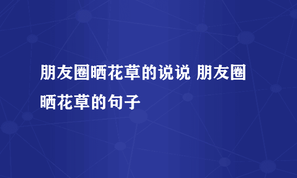 朋友圈晒花草的说说 朋友圈晒花草的句子