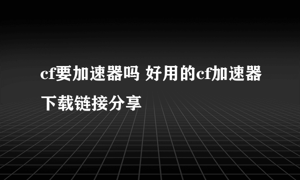 cf要加速器吗 好用的cf加速器下载链接分享