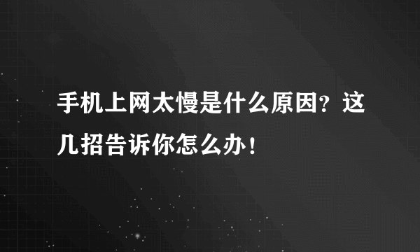 手机上网太慢是什么原因？这几招告诉你怎么办！