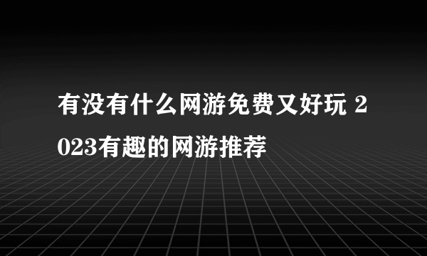 有没有什么网游免费又好玩 2023有趣的网游推荐