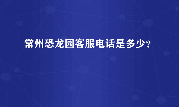 常州恐龙园客服电话是多少？
