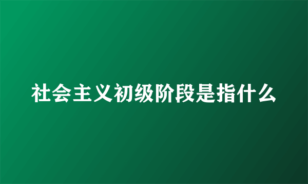 社会主义初级阶段是指什么