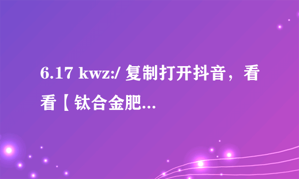 6.17 kwz:/ 复制打开抖音，看看【钛合金肥宅的作品】