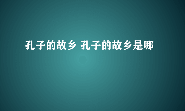 孔子的故乡 孔子的故乡是哪