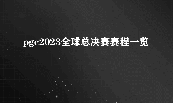 pgc2023全球总决赛赛程一览
