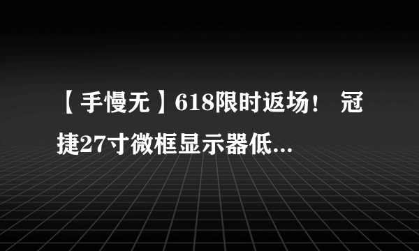 【手慢无】618限时返场！ 冠捷27寸微框显示器低至629元！