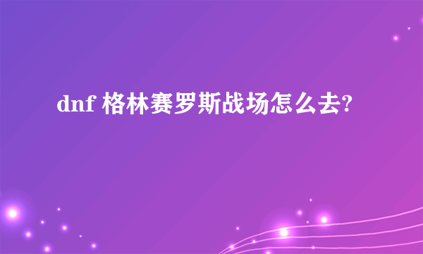 dnf 格林赛罗斯战场怎么去?
