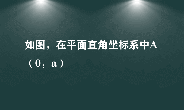 如图，在平面直角坐标系中A（0，a）