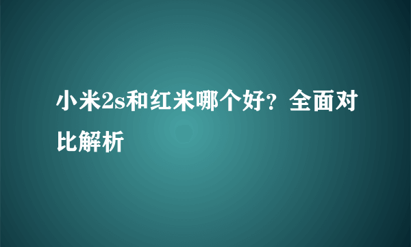 小米2s和红米哪个好？全面对比解析