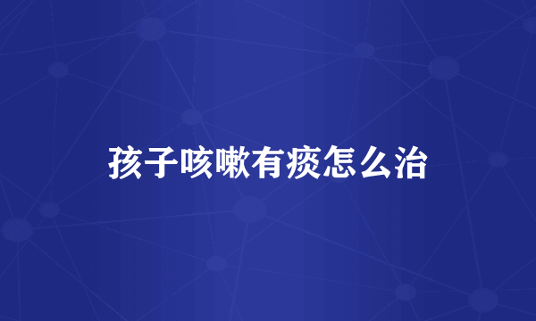 孩子咳嗽有痰怎么治