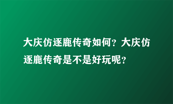 大庆仿逐鹿传奇如何？大庆仿逐鹿传奇是不是好玩呢？