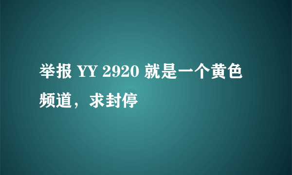举报 YY 2920 就是一个黄色频道，求封停