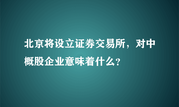 北京将设立证券交易所，对中概股企业意味着什么？