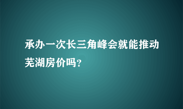 承办一次长三角峰会就能推动芜湖房价吗？