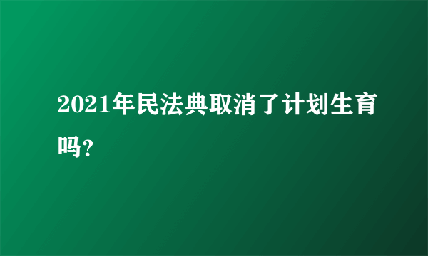 2021年民法典取消了计划生育吗？