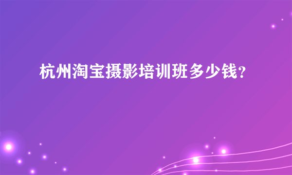 杭州淘宝摄影培训班多少钱？
