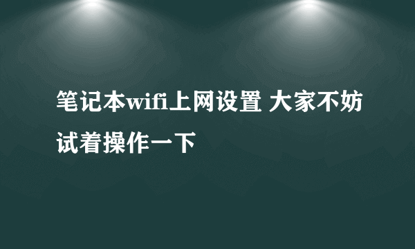 笔记本wifi上网设置 大家不妨试着操作一下