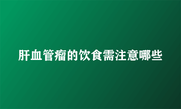 肝血管瘤的饮食需注意哪些