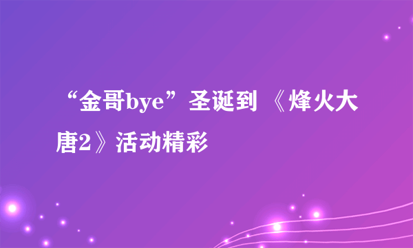 “金哥bye”圣诞到 《烽火大唐2》活动精彩