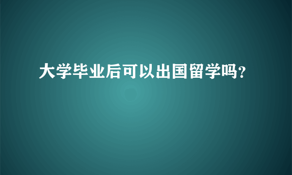 大学毕业后可以出国留学吗？