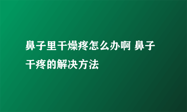 鼻子里干燥疼怎么办啊 鼻子干疼的解决方法