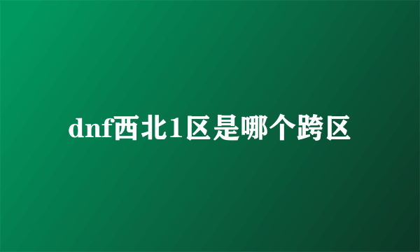 dnf西北1区是哪个跨区