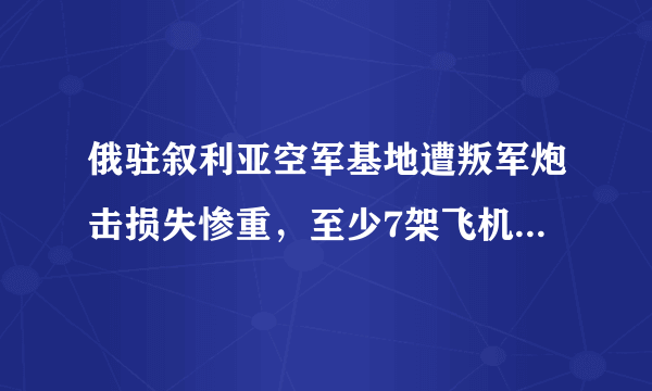 俄驻叙利亚空军基地遭叛军炮击损失惨重，至少7架飞机被毁，你怎么看？