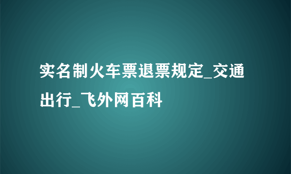 实名制火车票退票规定_交通出行_飞外网百科