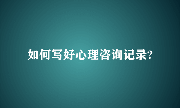 如何写好心理咨询记录?
