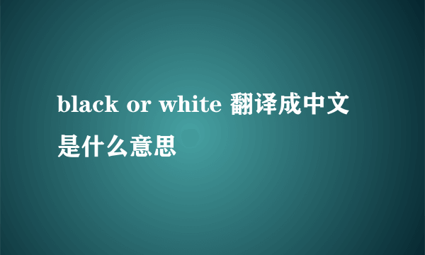 black or white 翻译成中文是什么意思