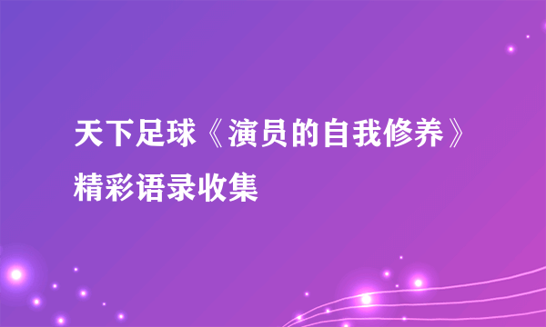 天下足球《演员的自我修养》精彩语录收集