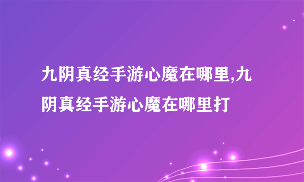 九阴真经手游心魔在哪里,九阴真经手游心魔在哪里打