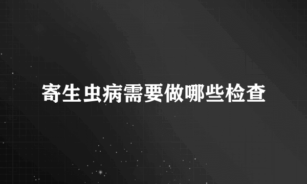 寄生虫病需要做哪些检查