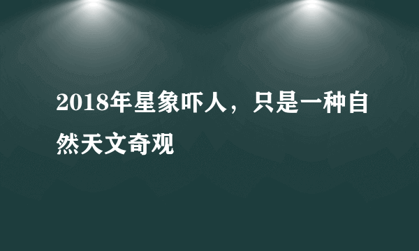 2018年星象吓人，只是一种自然天文奇观