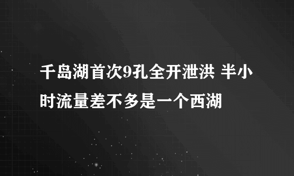 千岛湖首次9孔全开泄洪 半小时流量差不多是一个西湖
