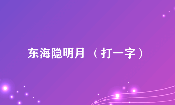 东海隐明月 （打一字）