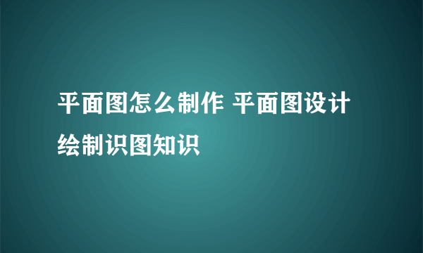 平面图怎么制作 平面图设计绘制识图知识