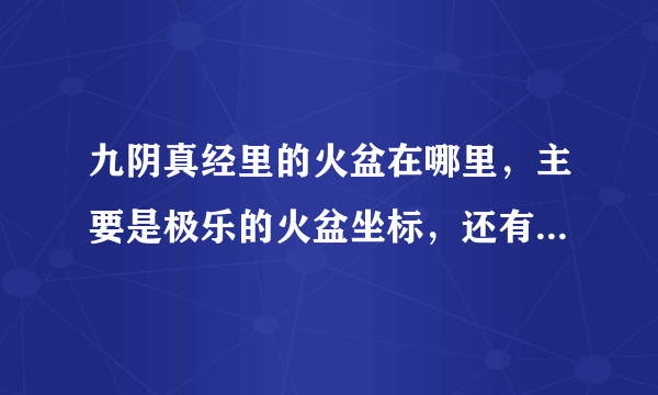 九阴真经里的火盆在哪里，主要是极乐的火盆坐标，还有是不是24小时都可以去点的？