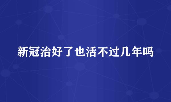 新冠治好了也活不过几年吗